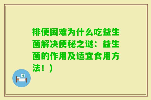 排便困难为什么吃益生菌解决之谜:益生菌的作用及适宜食用方法!) 排便困难为什么吃益生菌解决之谜:益生菌的作用及适宜食用方法!)