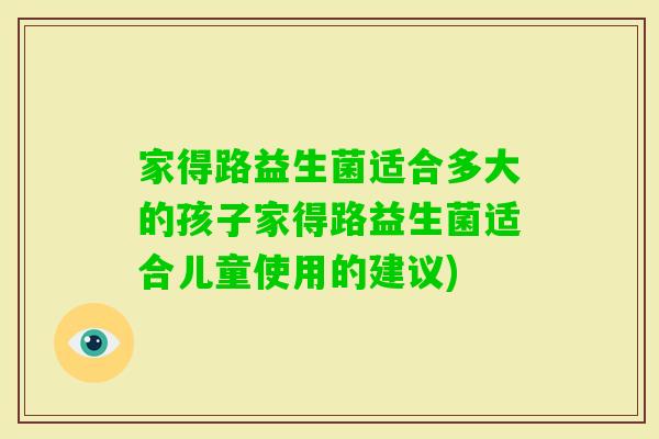 家得路益生菌适合多大的孩子家得路益生菌适合儿童使用的建议) 家得路益生菌适合多大的孩子家得路益生菌适合儿童使用的建议)