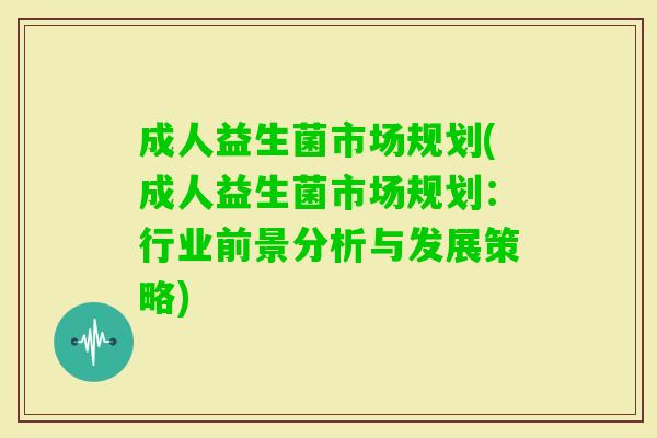 成人益生菌市场规划(成人益生菌市场规划:行业前景分析与发展策略) 成人益生菌市场规划(成人益生菌市场规划:行业前景分析与发展策略)