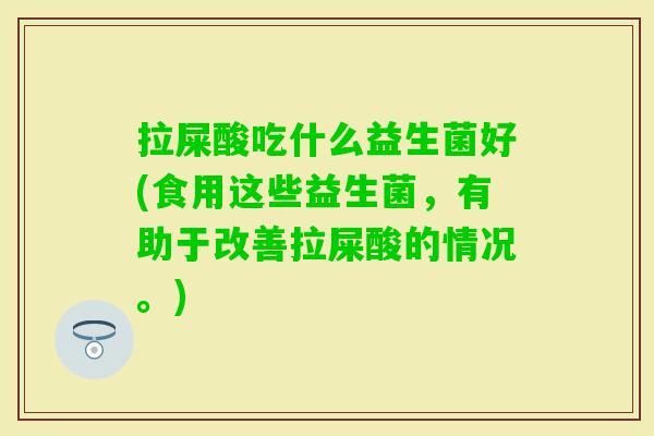 拉屎酸吃什么益生菌好(食用这些益生菌,有助于改善拉屎酸的情况。) 拉屎酸吃什么益生菌好(食用这些益生菌,有助于改善拉屎酸的情况。)