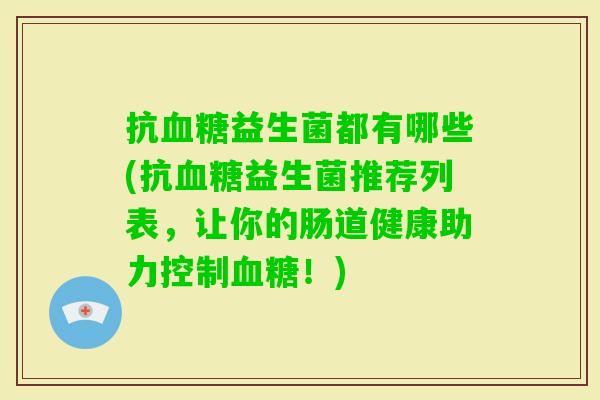 抗益生菌都有哪些(抗益生菌推荐列表,让你的肠道健康助力控制!) 抗益生菌都有哪些(抗益生菌推荐列表,让你的肠道健康助力控制!)