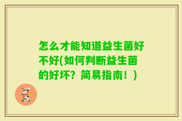 怎么才能知道益生菌好不好(如何判断益生菌的好坏?简易指南!) 怎么才能知道益生菌好不好(如何判断益生菌的好坏?简易指南!)