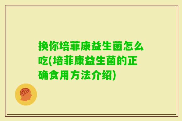 换你培菲康益生菌怎么吃(培菲康益生菌的正确食用方法介绍) 换你培菲康益生菌怎么吃(培菲康益生菌的正确食用方法介绍)