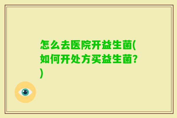 怎么去医院开益生菌(如何开处方买益生菌?) 怎么去医院开益生菌(如何开处方买益生菌?)