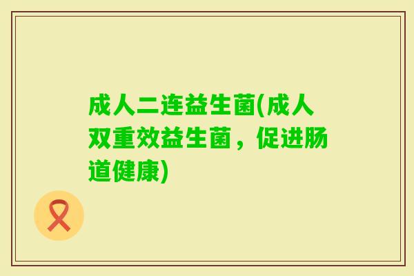 成人二连益生菌(成人双重效益生菌,促进肠道健康) 成人二连益生菌(成人双重效益生菌,促进肠道健康)