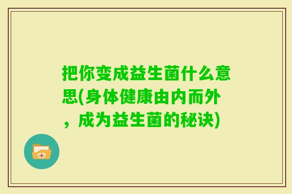 把你变成益生菌什么意思(身体健康由内而外,成为益生菌的秘诀) 把你变成益生菌什么意思(身体健康由内而外,成为益生菌的秘诀)
