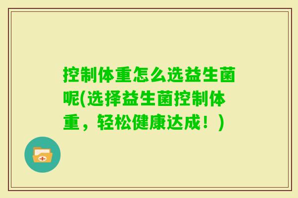 控制体重怎么选益生菌呢(选择益生菌控制体重,轻松健康达成!) 控制体重怎么选益生菌呢(选择益生菌控制体重,轻松健康达成!)