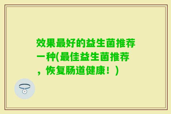 效果好的益生菌推荐一种(佳益生菌推荐,恢复肠道健康!) 效果好的益生菌推荐一种(佳益生菌推荐,恢复肠道健康!)