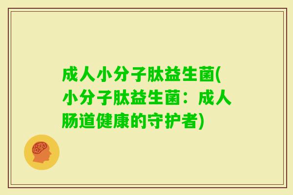 成人小分子肽益生菌(小分子肽益生菌:成人肠道健康的守护者) 成人小分子肽益生菌(小分子肽益生菌:成人肠道健康的守护者)