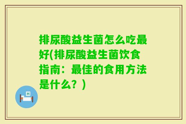 排尿酸益生菌怎么吃好(排尿酸益生菌饮食指南:佳的食用方法是什么?) 排尿酸益生菌怎么吃好(排尿酸益生菌饮食指南:佳的食用方法是什么?)