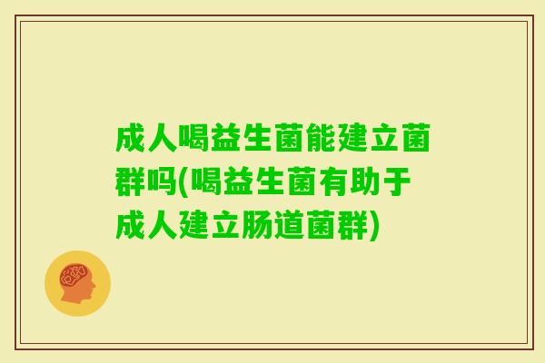 成人喝益生菌能建立菌群吗(喝益生菌有助于成人建立肠道菌群) 成人喝益生菌能建立菌群吗(喝益生菌有助于成人建立肠道菌群)