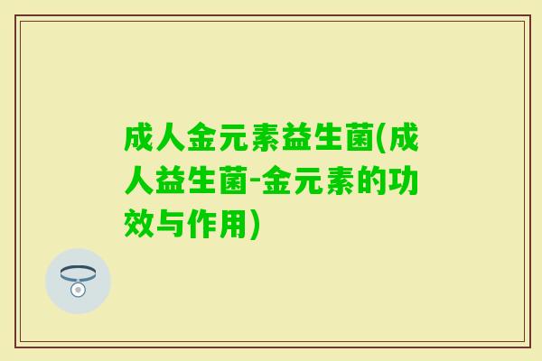 成人金元素益生菌(成人益生菌-金元素的功效与作用) 成人金元素益生菌(成人益生菌-金元素的功效与作用)