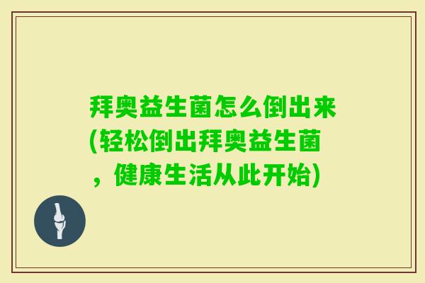 拜奥益生菌怎么倒出来(轻松倒出拜奥益生菌，健康生活从此开始)