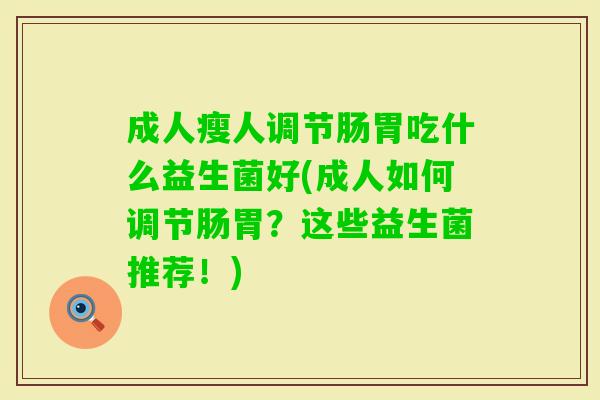 成人瘦人调节肠胃吃什么益生菌好(成人如何调节肠胃?这些益生菌推荐!) 成人瘦人调节肠胃吃什么益生菌好(成人如何调节肠胃?这些益生菌推荐!)