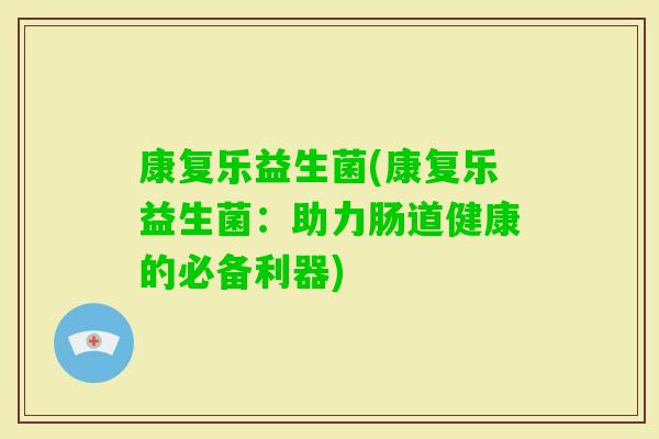 康复乐益生菌(康复乐益生菌:助力肠道健康的必备利器) 康复乐益生菌(康复乐益生菌:助力肠道健康的必备利器)