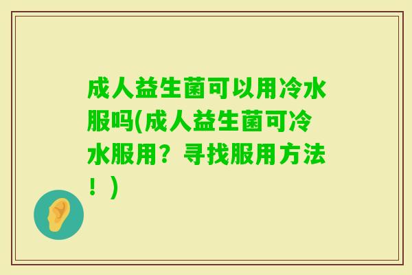 成人益生菌可以用冷水服吗(成人益生菌可冷水服用?寻找服用方法!) 成人益生菌可以用冷水服吗(成人益生菌可冷水服用?寻找服用方法!)