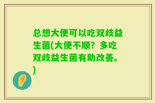 总想大便可以吃双歧益生菌(大便不顺?多吃双歧益生菌有助改善。) 总想大便可以吃双歧益生菌(大便不顺?多吃双歧益生菌有助改善。)
