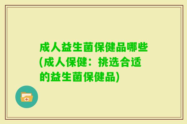 成人益生菌保健品哪些(成人保健:挑选合适的益生菌保健品) 成人益生菌保健品哪些(成人保健:挑选合适的益生菌保健品)