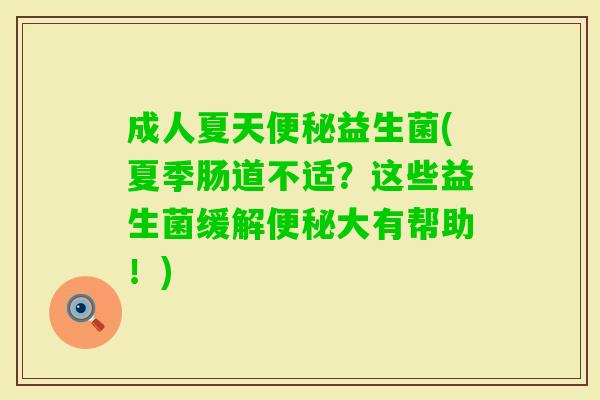 成人夏天益生菌(夏季肠道不适?这些益生菌缓解大有帮助!) 成人夏天益生菌(夏季肠道不适?这些益生菌缓解大有帮助!)
