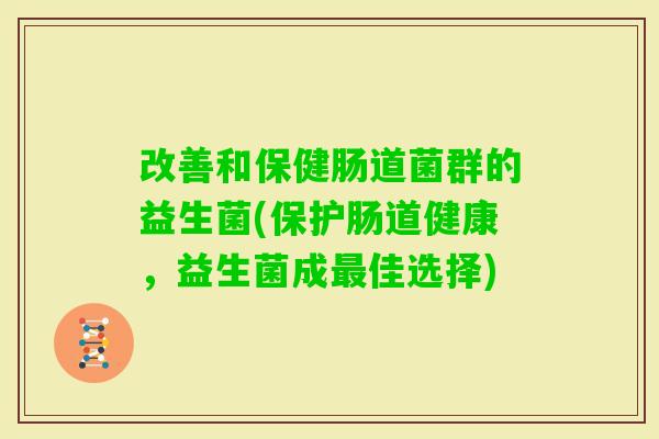 改善和保健肠道菌群的益生菌(保护肠道健康,益生菌成佳选择) 改善和保健肠道菌群的益生菌(保护肠道健康,益生菌成佳选择)