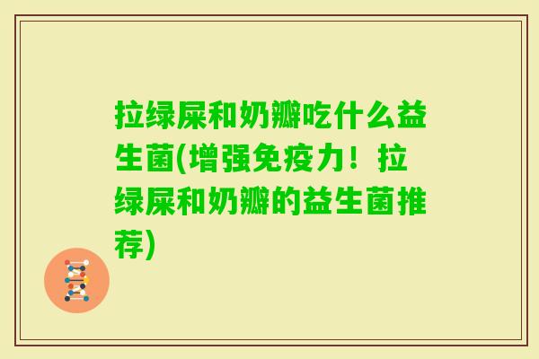 拉绿屎和奶瓣吃什么益生菌(增强力!拉绿屎和奶瓣的益生菌推荐) 拉绿屎和奶瓣吃什么益生菌(增强力!拉绿屎和奶瓣的益生菌推荐)