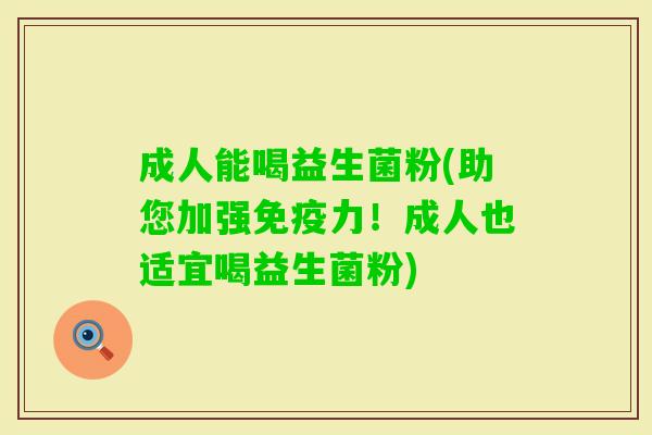 成人能喝益生菌粉(助您加强力!成人也适宜喝益生菌粉) 成人能喝益生菌粉(助您加强力!成人也适宜喝益生菌粉)
