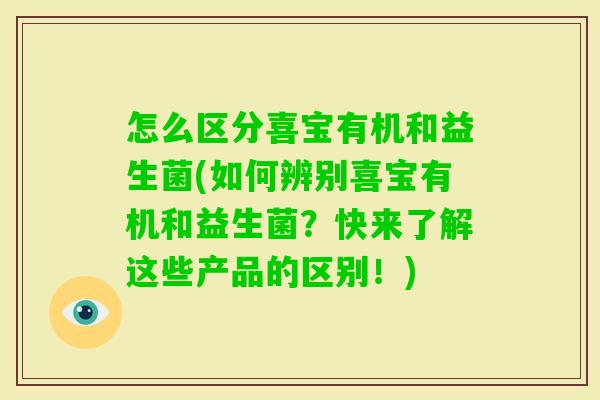 怎么区分喜宝有机和益生菌(如何辨别喜宝有机和益生菌?快来了解这些产品的区别!) 怎么区分喜宝有机和益生菌(如何辨别喜宝有机和益生菌?快来了解这些产品的区别!)