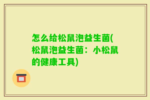 怎么给松鼠泡益生菌(松鼠泡益生菌:小松鼠的健康工具) 怎么给松鼠泡益生菌(松鼠泡益生菌:小松鼠的健康工具)