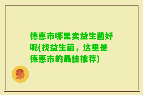 德惠市哪里卖益生菌好呢(找益生菌,这里是德惠市的佳推荐) 德惠市哪里卖益生菌好呢(找益生菌,这里是德惠市的佳推荐)