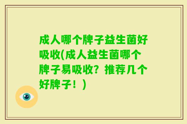成人哪个牌子益生菌好吸收(成人益生菌哪个牌子易吸收?推荐几个好牌子!) 成人哪个牌子益生菌好吸收(成人益生菌哪个牌子易吸收?推荐几个好牌子!)