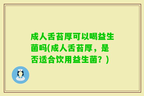 成人舌苔厚可以喝益生菌吗(成人舌苔厚,是否适合饮用益生菌?) 成人舌苔厚可以喝益生菌吗(成人舌苔厚,是否适合饮用益生菌?)