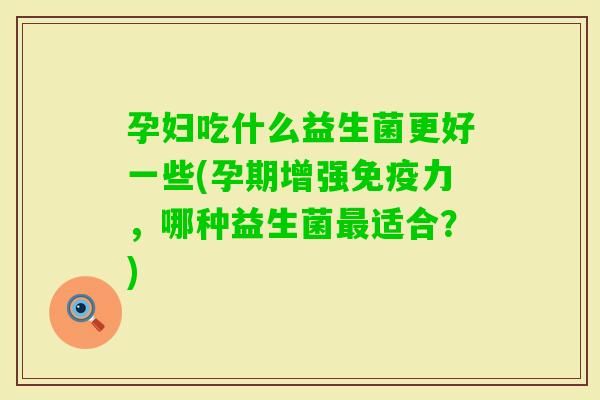 孕妇吃什么益生菌更好一些(孕期增强力,哪种益生菌适合?) 孕妇吃什么益生菌更好一些(孕期增强力,哪种益生菌适合?)