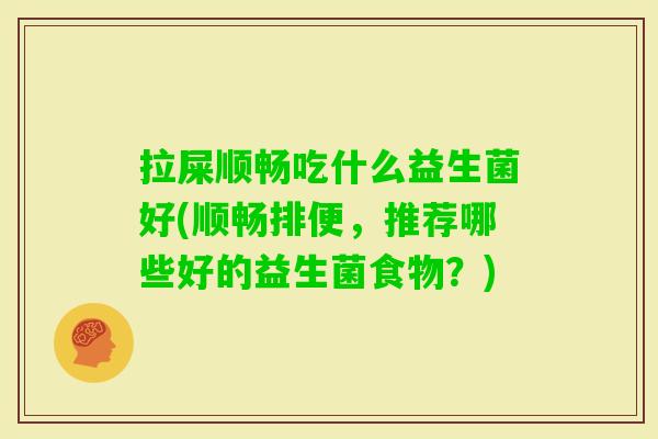 拉屎顺畅吃什么益生菌好(顺畅排便,推荐哪些好的益生菌食物?) 拉屎顺畅吃什么益生菌好(顺畅排便,推荐哪些好的益生菌食物?)