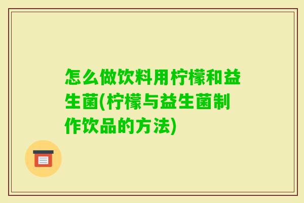 怎么做饮料用柠檬和益生菌(柠檬与益生菌制作饮品的方法) 怎么做饮料用柠檬和益生菌(柠檬与益生菌制作饮品的方法)