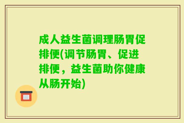 成人益生菌调理肠胃促排便(调节肠胃、促进排便,益生菌助你健康从肠开始) 成人益生菌调理肠胃促排便(调节肠胃、促进排便,益生菌助你健康从肠开始)