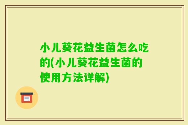 小儿葵花益生菌怎么吃的(小儿葵花益生菌的使用方法详解) 小儿葵花益生菌怎么吃的(小儿葵花益生菌的使用方法详解)