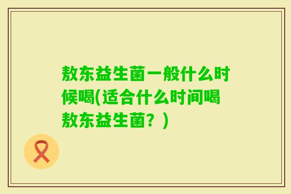 敖东益生菌一般什么时候喝(适合什么时间喝敖东益生菌?) 敖东益生菌一般什么时候喝(适合什么时间喝敖东益生菌?)