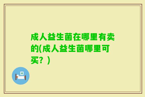 成人益生菌在哪里有卖的(成人益生菌哪里可买?) 成人益生菌在哪里有卖的(成人益生菌哪里可买?)