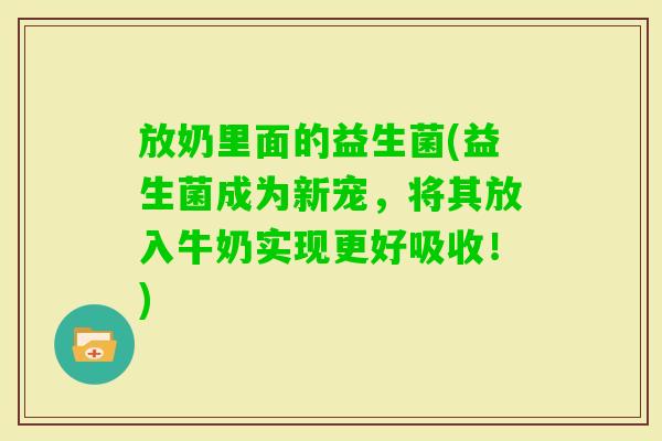 放奶里面的益生菌(益生菌成为新宠,将其放入牛奶实现更好吸收!) 放奶里面的益生菌(益生菌成为新宠,将其放入牛奶实现更好吸收!)