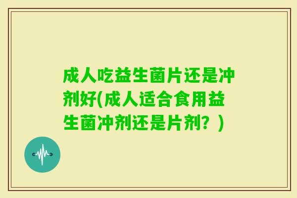 成人吃益生菌片还是冲剂好(成人适合食用益生菌冲剂还是片剂?) 成人吃益生菌片还是冲剂好(成人适合食用益生菌冲剂还是片剂?)