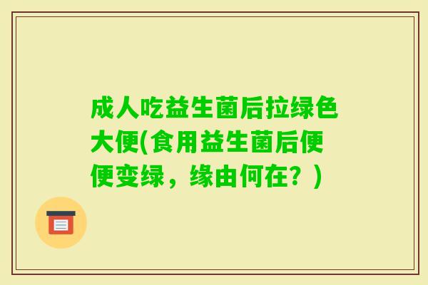 成人吃益生菌后拉绿色大便(食用益生菌后便便变绿,缘由何在?) 成人吃益生菌后拉绿色大便(食用益生菌后便便变绿,缘由何在?)