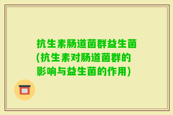 抗生素肠道菌群益生菌(抗生素对肠道菌群的影响与益生菌的作用) 抗生素肠道菌群益生菌(抗生素对肠道菌群的影响与益生菌的作用)
