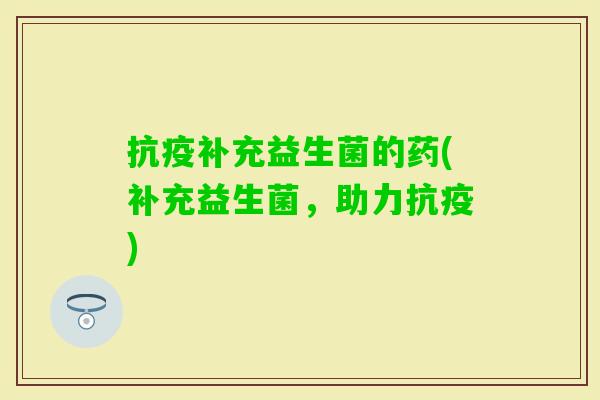抗疫补充益生菌的药(补充益生菌,助力抗疫) 抗疫补充益生菌的药(补充益生菌,助力抗疫)
