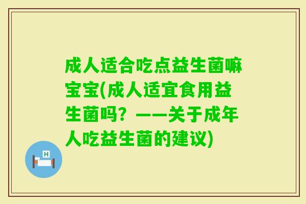 成人适合吃点益生菌嘛宝宝(成人适宜食用益生菌吗?——关于成年人吃益生菌的建议) 成人适合吃点益生菌嘛宝宝(成人适宜食用益生菌吗?——关于成年人吃益生菌的建议)