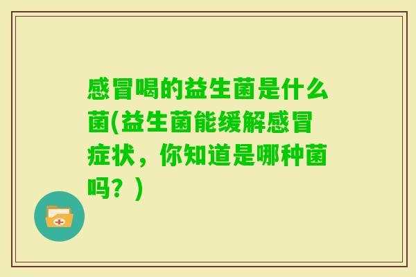 喝的益生菌是什么菌(益生菌能缓解症状,你知道是哪种菌吗?) 喝的益生菌是什么菌(益生菌能缓解症状,你知道是哪种菌吗?)