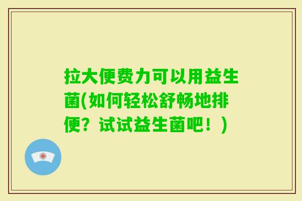 拉大便费力可以用益生菌(如何轻松舒畅地排便?试试益生菌吧!) 拉大便费力可以用益生菌(如何轻松舒畅地排便?试试益生菌吧!)