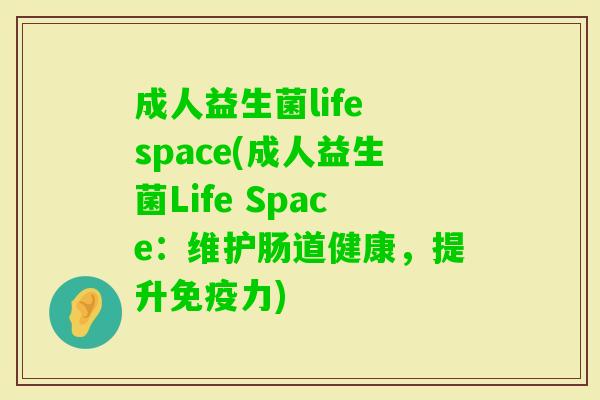 成人益生菌life space(成人益生菌Life Space:维护肠道健康,提升力) 成人益生菌life space(成人益生菌Life Space:维护肠道健康,提升力)