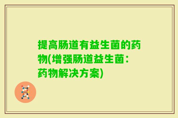 提高肠道有益生菌的(增强肠道益生菌:解决方案) 提高肠道有益生菌的(增强肠道益生菌:解决方案)