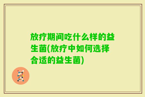 期间吃什么样的益生菌(中如何选择合适的益生菌) 期间吃什么样的益生菌(中如何选择合适的益生菌)