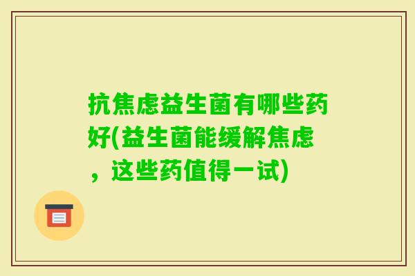 抗益生菌有哪些药好(益生菌能缓解,这些药值得一试) 抗益生菌有哪些药好(益生菌能缓解,这些药值得一试)